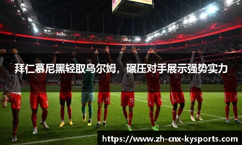 拜仁慕尼黑轻取乌尔姆，碾压对手展示强势实力