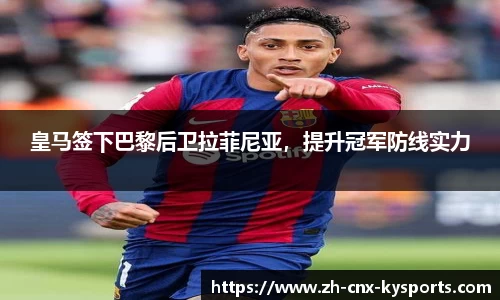 皇马签下巴黎后卫拉菲尼亚，提升冠军防线实力