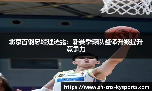 北京首钢总经理透露：新赛季球队整体升级提升竞争力