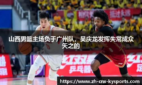 山西男篮主场负于广州队，吴庆龙发挥失常成众矢之的