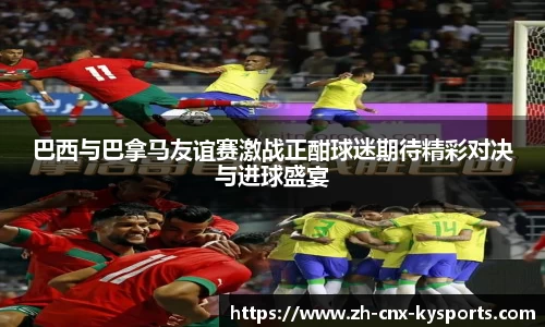 巴西与巴拿马友谊赛激战正酣球迷期待精彩对决与进球盛宴