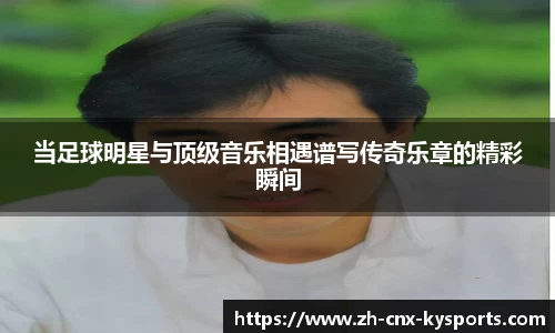 当足球明星与顶级音乐相遇谱写传奇乐章的精彩瞬间