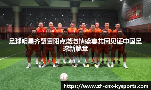 足球明星齐聚贵阳点燃激情盛宴共同见证中国足球新篇章